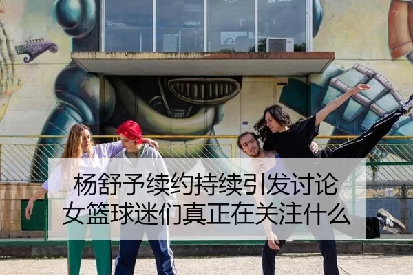 杨舒予续约持续引发讨论 女篮球迷们真正在关注什么 - JXsport